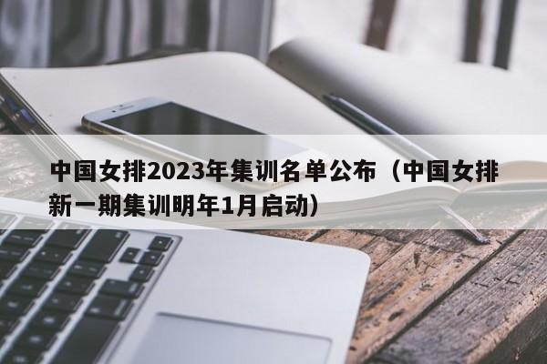 中国女排2023年集训名单公布（中国女排新一期集训明年1月启动）